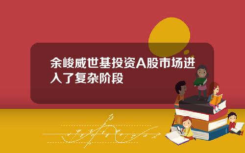 余峻威世基投资A股市场进入了复杂阶段