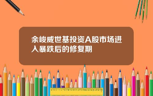 余峻威世基投资A股市场进入暴跌后的修复期