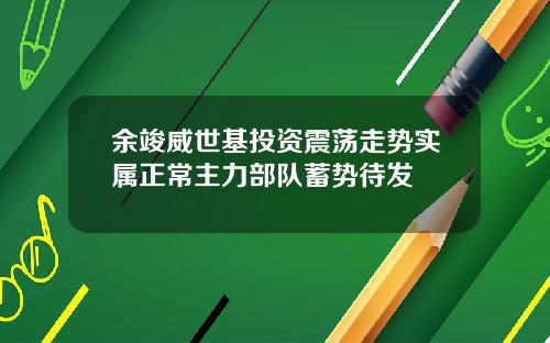 余竣威世基投资震荡走势实属正常主力部队蓄势待发