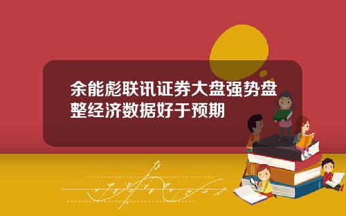 余能彪联讯证券大盘强势盘整经济数据好于预期