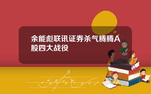 余能彪联讯证券杀气腾腾A股四大战役