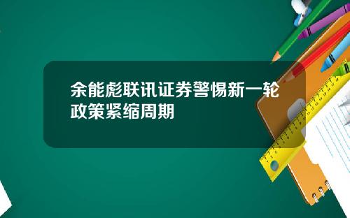 余能彪联讯证券警惕新一轮政策紧缩周期