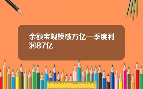 余额宝规模破万亿一季度利润87亿