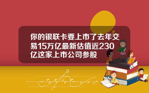 你的银联卡要上市了去年交易15万亿最新估值近230亿这家上市公司参股