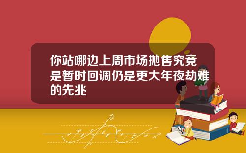 你站哪边上周市场抛售究竟是暂时回调仍是更大年夜劫难的先兆