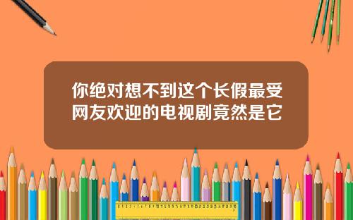 你绝对想不到这个长假最受网友欢迎的电视剧竟然是它