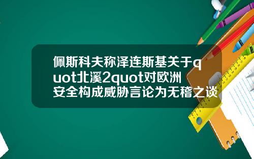 佩斯科夫称泽连斯基关于quot北溪2quot对欧洲安全构成威胁言论为无稽之谈