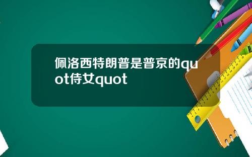 佩洛西特朗普是普京的quot侍女quot