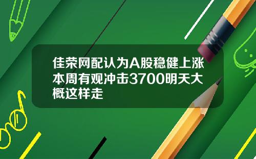 佳荣网配认为A股稳健上涨本周有观冲击3700明天大概这样走