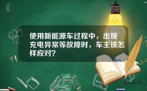 使用新能源车过程中，出现充电异常等故障时，车主该怎样应对？
