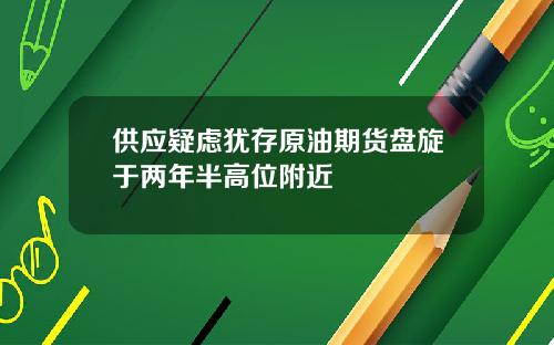 供应疑虑犹存原油期货盘旋于两年半高位附近