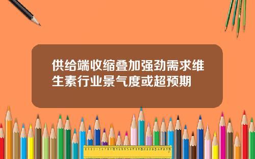 供给端收缩叠加强劲需求维生素行业景气度或超预期