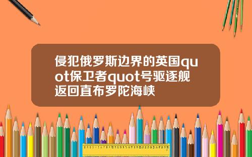 侵犯俄罗斯边界的英国quot保卫者quot号驱逐舰返回直布罗陀海峡