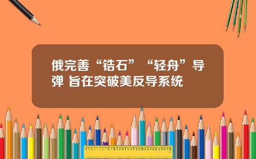 俄完善“锆石”“轻舟”导弹 旨在突破美反导系统