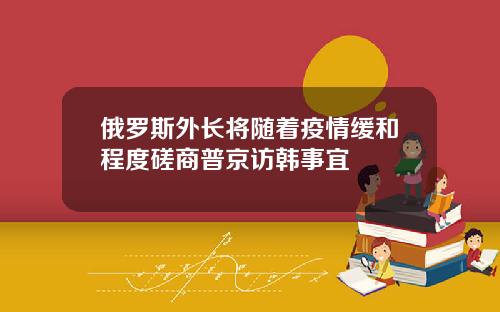 俄罗斯外长将随着疫情缓和程度磋商普京访韩事宜
