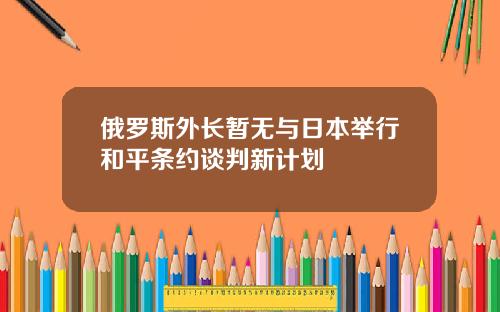 俄罗斯外长暂无与日本举行和平条约谈判新计划