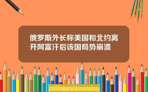 俄罗斯外长称美国和北约离开阿富汗后该国局势崩溃