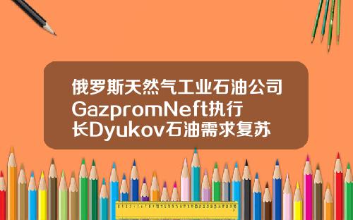 俄罗斯天然气工业石油公司GazpromNeft执行长Dyukov石油需求复苏将继续