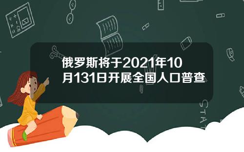 俄罗斯将于2021年10月131日开展全国人口普查