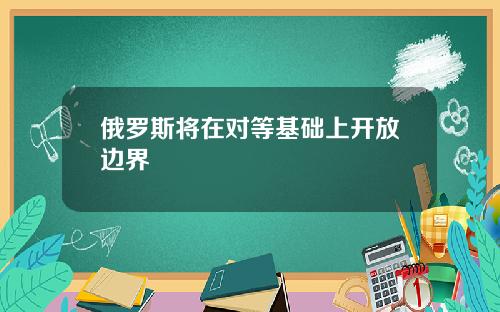 俄罗斯将在对等基础上开放边界