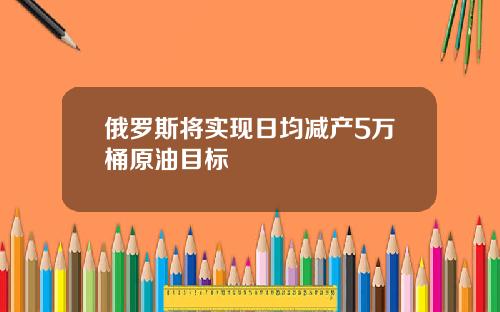 俄罗斯将实现日均减产5万桶原油目标