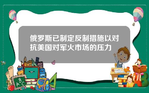 俄罗斯已制定反制措施以对抗美国对军火市场的压力