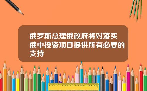 俄罗斯总理俄政府将对落实俄中投资项目提供所有必要的支持