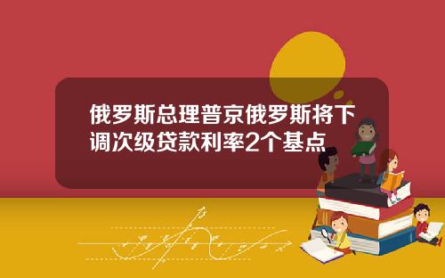 俄罗斯总理普京俄罗斯将下调次级贷款利率2个基点