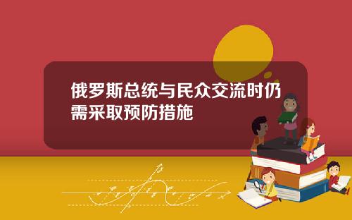 俄罗斯总统与民众交流时仍需采取预防措施