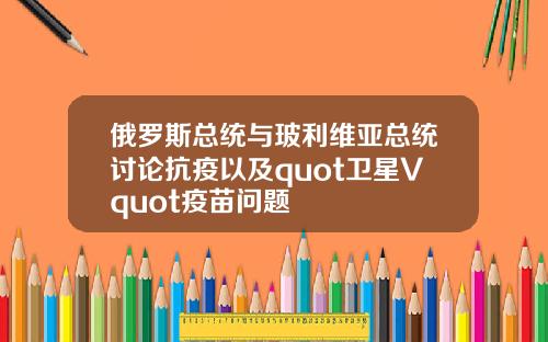 俄罗斯总统与玻利维亚总统讨论抗疫以及quot卫星Vquot疫苗问题