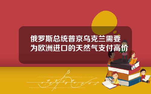 俄罗斯总统普京乌克兰需要为欧洲进口的天然气支付高价