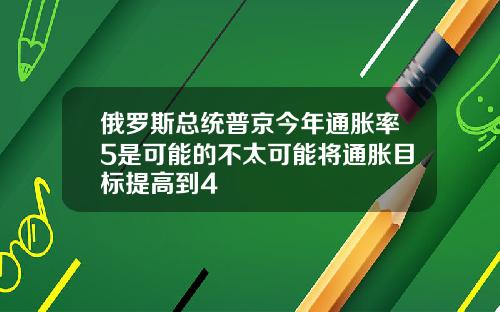 俄罗斯总统普京今年通胀率5是可能的不太可能将通胀目标提高到4