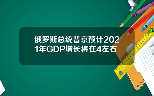 俄罗斯总统普京预计2021年GDP增长将在4左右