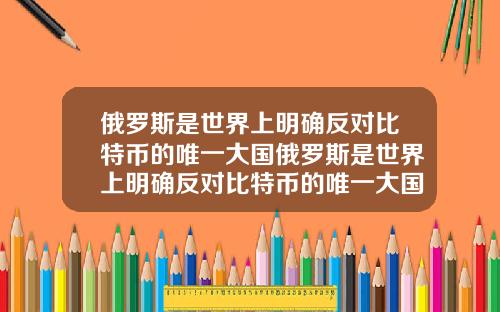 俄罗斯是世界上明确反对比特币的唯一大国俄罗斯是世界上明确反对比特币的唯一大国吗