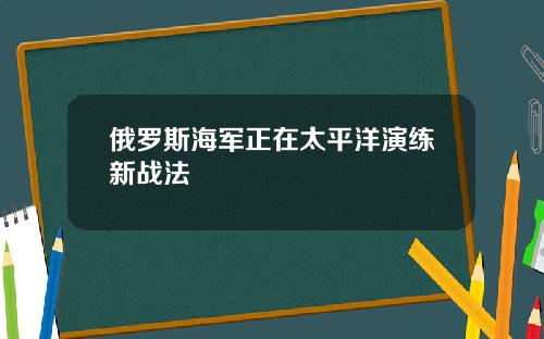 俄罗斯海军正在太平洋演练新战法