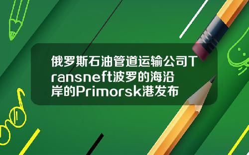 俄罗斯石油管道运输公司Transneft波罗的海沿岸的Primorsk港发布了风暴警报