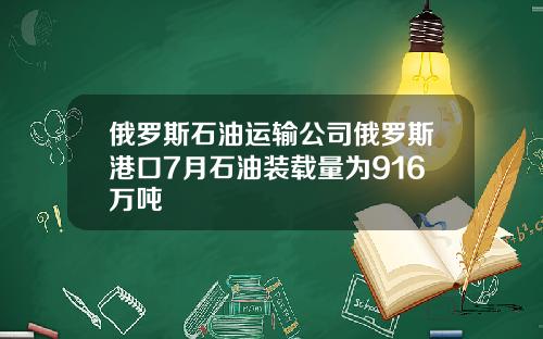 俄罗斯石油运输公司俄罗斯港口7月石油装载量为916万吨
