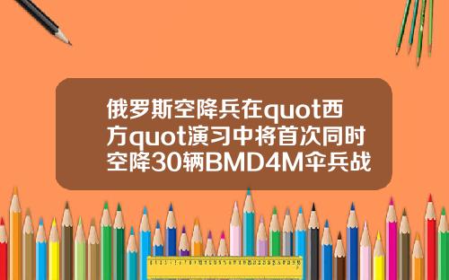 俄罗斯空降兵在quot西方quot演习中将首次同时空降30辆BMD4M伞兵战车