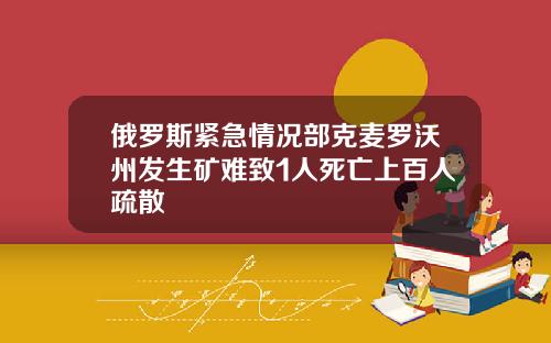 俄罗斯紧急情况部克麦罗沃州发生矿难致1人死亡上百人疏散