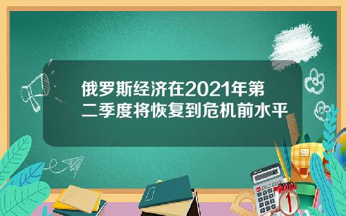 俄罗斯经济在2021年第二季度将恢复到危机前水平