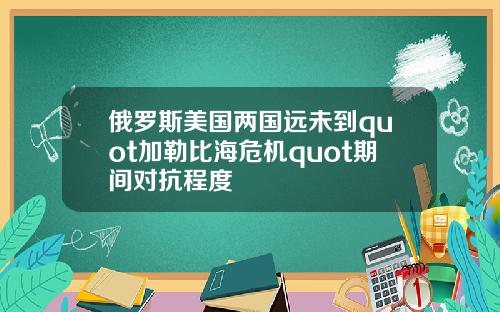 俄罗斯美国两国远未到quot加勒比海危机quot期间对抗程度