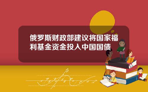 俄罗斯财政部建议将国家福利基金资金投入中国国债
