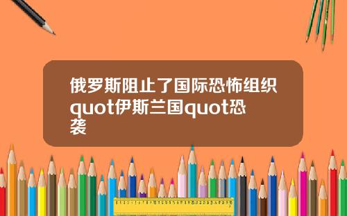 俄罗斯阻止了国际恐怖组织quot伊斯兰国quot恐袭