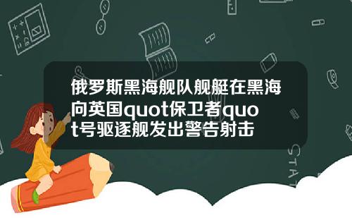 俄罗斯黑海舰队舰艇在黑海向英国quot保卫者quot号驱逐舰发出警告射击