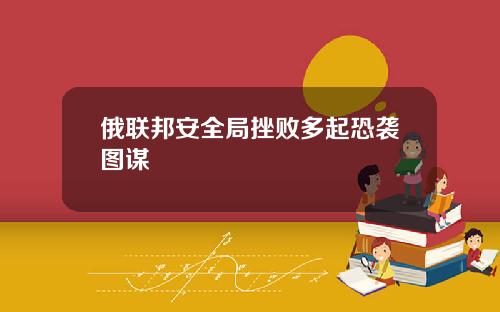 俄联邦安全局挫败多起恐袭图谋