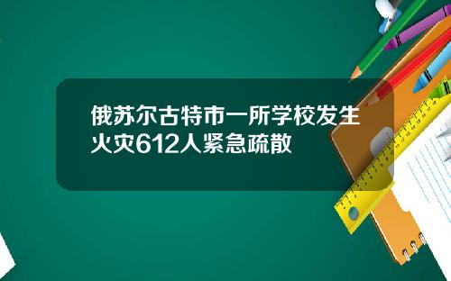 俄苏尔古特市一所学校发生火灾612人紧急疏散