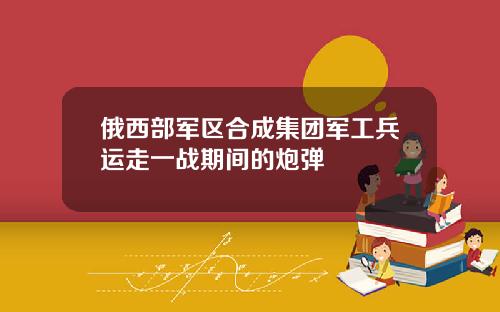 俄西部军区合成集团军工兵运走一战期间的炮弹