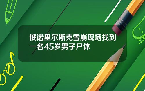俄诺里尔斯克雪崩现场找到一名45岁男子尸体