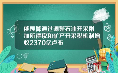 俄预算通过调整石油开采附加所得税和矿产开采税机制增收2370亿卢布