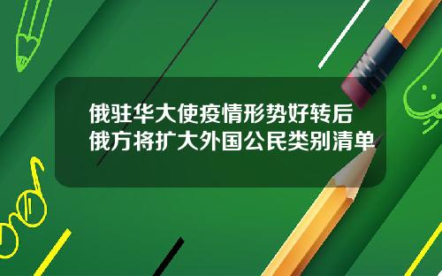 俄驻华大使疫情形势好转后俄方将扩大外国公民类别清单